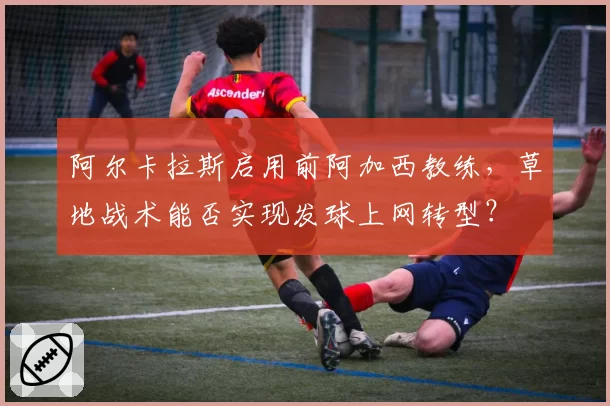 阿尔卡拉斯启用前阿加西教练，草地战术能否实现发球上网转型？