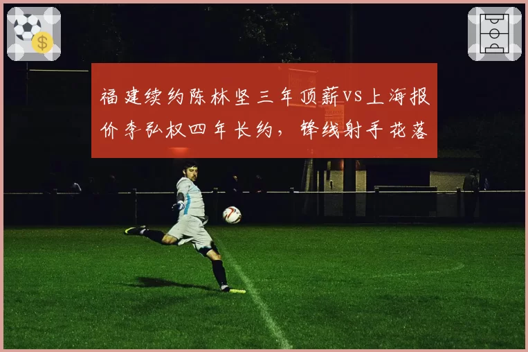 福建续约陈林坚三年顶薪vs上海报价李弘权四年长约，锋线射手花落谁家引热议