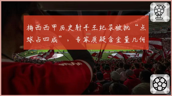 梅西西甲历史射手王纪录被批“点球占四成”，专家质疑含金量几何？