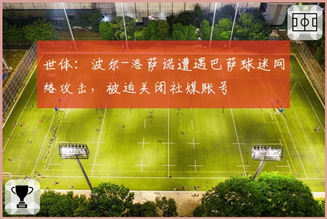 世体：波尔-洛萨诺遭遇巴萨球迷网络攻击，被迫关闭社媒账号