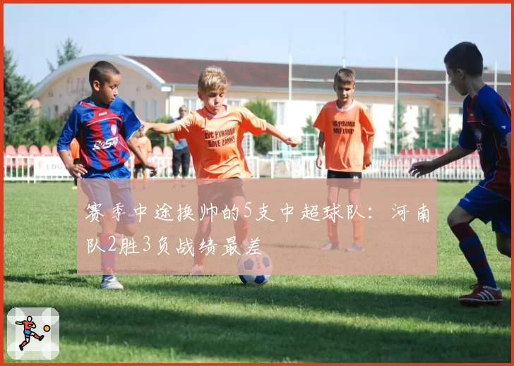 赛季中途换帅的5支中超球队：河南队2胜3负战绩最差