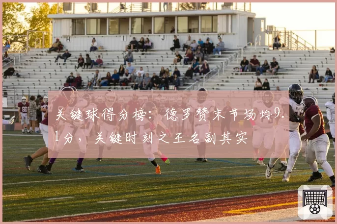 关键球得分榜：德罗赞末节场均9.1分，关键时刻之王名副其实