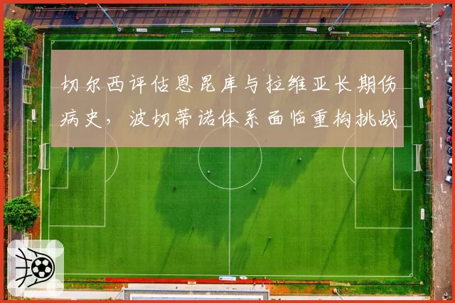 切尔西评估恩昆库与拉维亚长期伤病史，波切蒂诺体系面临重构挑战