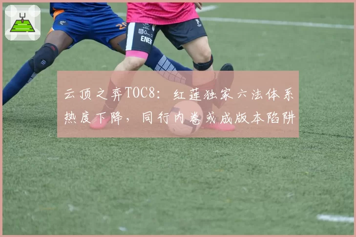 云顶之弈TOC8：红莲独家六法体系热度下降，同行内卷或成版本陷阱