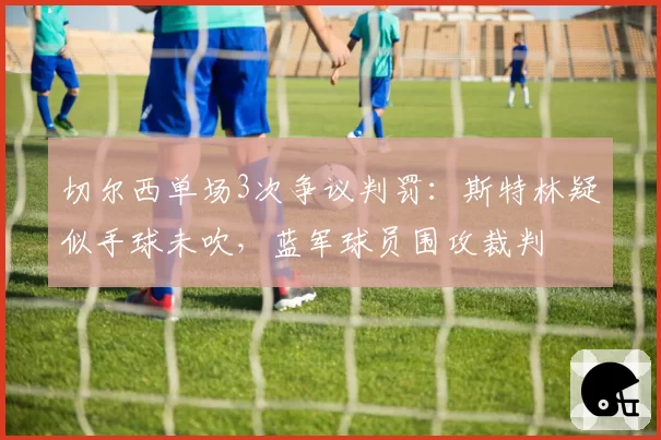 切尔西单场3次争议判罚：斯特林疑似手球未吹，蓝军球员围攻裁判