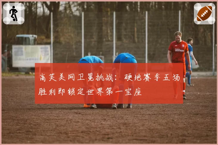 高芙美网卫冕挑战：硬地赛季五场胜利即锁定世界第一宝座