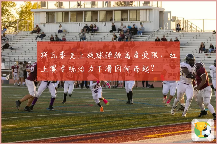 斯瓦泰克上旋球弹跳高度受限，红土赛季统治力下滑因何而起？