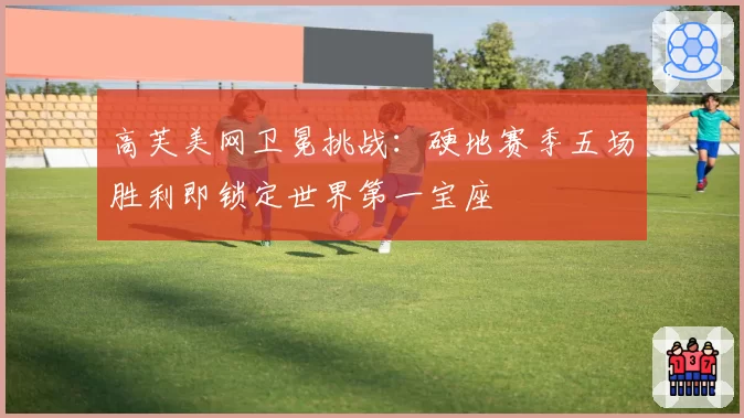 高芙美网卫冕挑战：硬地赛季五场胜利即锁定世界第一宝座