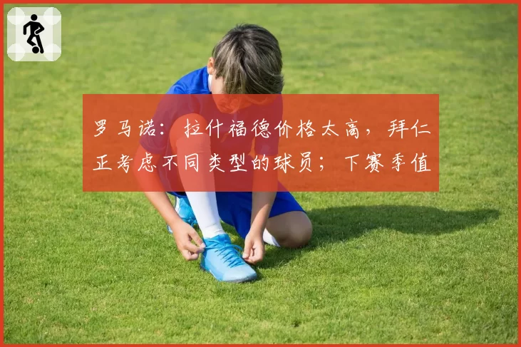 罗马诺：拉什福德价格太高，拜仁正考虑不同类型的球员；下赛季值得关注的球员？梅努：我会说是多尔古