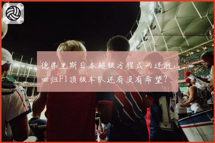 德弗里斯日本超级方程式两连胜，回归F1顶级车队还有没有希望？