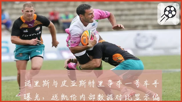 诺里斯与皮亚斯特里争夺一号车手曝光，迈凯伦内部数据对比显示偏向性