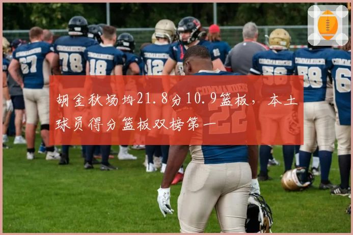 胡金秋场均21.8分10.9篮板，本土球员得分篮板双榜第一