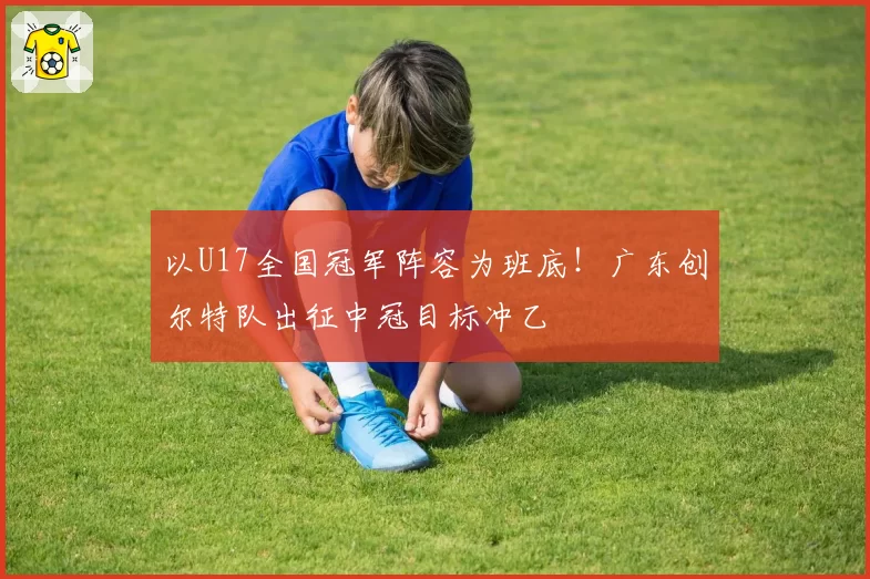 以U17全国冠军阵容为班底！广东创尔特队出征中冠目标冲乙