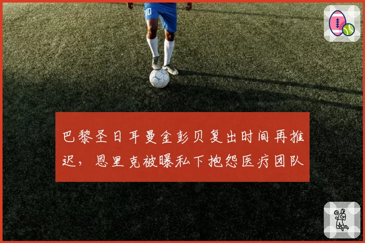 巴黎圣日耳曼金彭贝复出时间再推迟，恩里克被曝私下抱怨医疗团队
