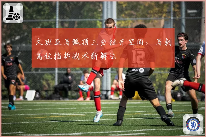 文班亚马弧顶三分拉开空间，马刺高位挡拆战术新解法